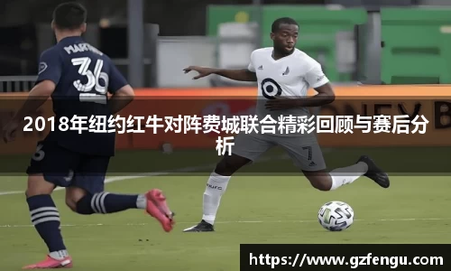 2018年纽约红牛对阵费城联合精彩回顾与赛后分析