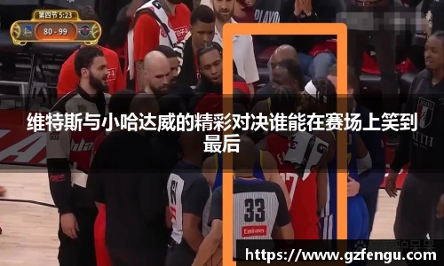 维特斯与小哈达威的精彩对决谁能在赛场上笑到最后