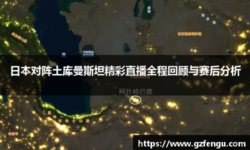 日本对阵土库曼斯坦精彩直播全程回顾与赛后分析